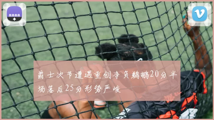 爵士次节遭遇重创净负鹈鹕20分半场落后25分形势严峻