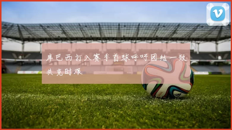 库巴西打入赛季首球呼吁团结一致共克时艰