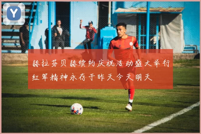 赫拉芬贝赫续约庆祝活动盛大举行红军精神永存于昨天今天明天