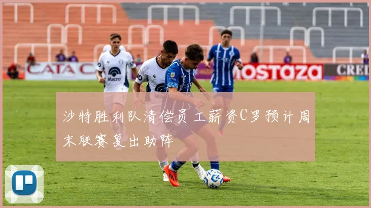 沙特胜利队清偿员工薪资C罗预计周末联赛复出助阵