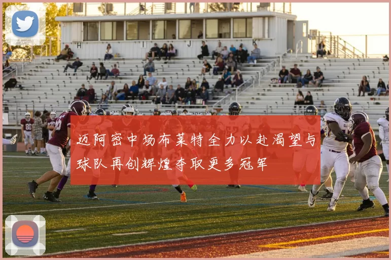 迈阿密中场布莱特全力以赴渴望与球队再创辉煌夺取更多冠军
