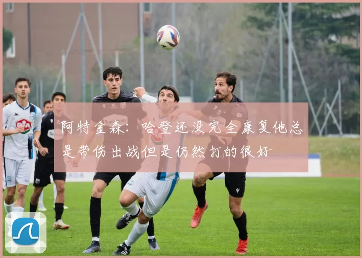 阿特金森：哈登还没完全康复他总是带伤出战但是仍然打的很好
