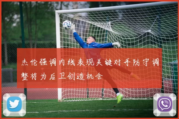 杰伦强调内线表现关键对手防守调整将为后卫创造机会