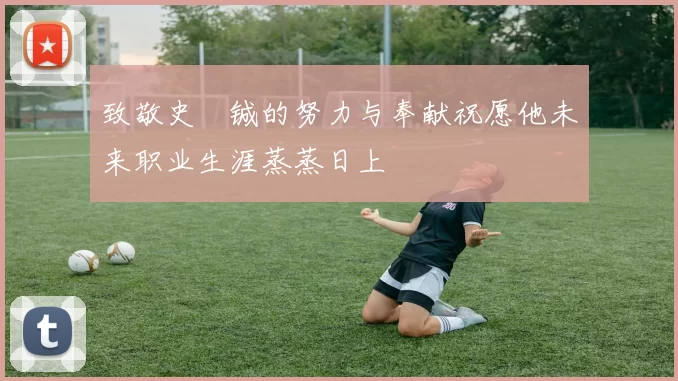 致敬史堉铖的努力与奉献祝愿他未来职业生涯蒸蒸日上