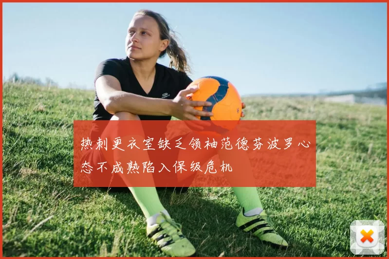 热刺更衣室缺乏领袖范德芬波罗心态不成熟陷入保级危机