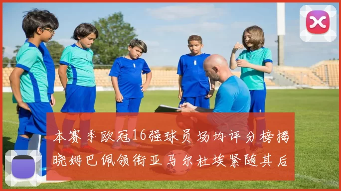 本赛季欧冠16强球员场均评分榜揭晓姆巴佩领衔亚马尔杜埃紧随其后