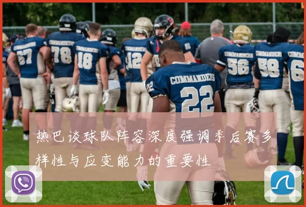 热巴谈球队阵容深度强调季后赛多样性与应变能力的重要性