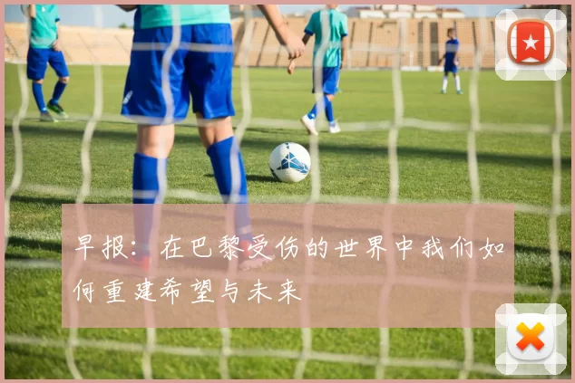 早报：在巴黎受伤的世界中我们如何重建希望与未来