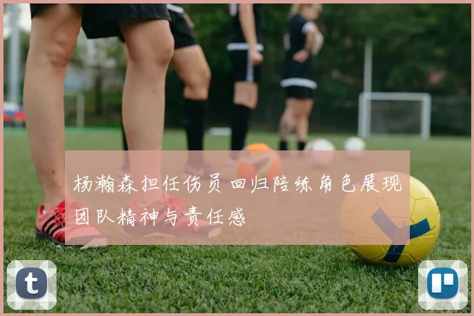 杨瀚森担任伤员回归陪练角色展现团队精神与责任感