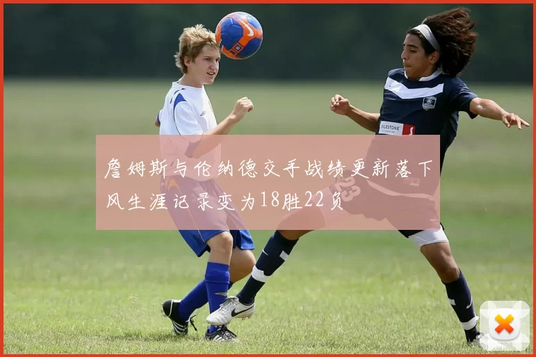 詹姆斯与伦纳德交手战绩更新落下风生涯记录变为18胜22负