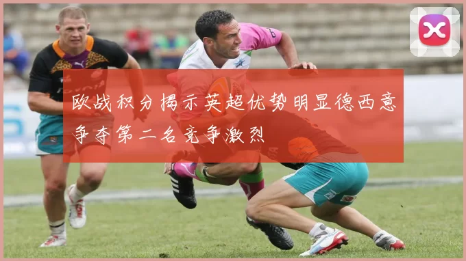 欧战积分揭示英超优势明显德西意争夺第二名竞争激烈