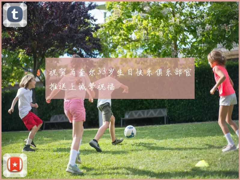 祝贺马奎尔33岁生日快乐俱乐部官推送上诚挚祝福