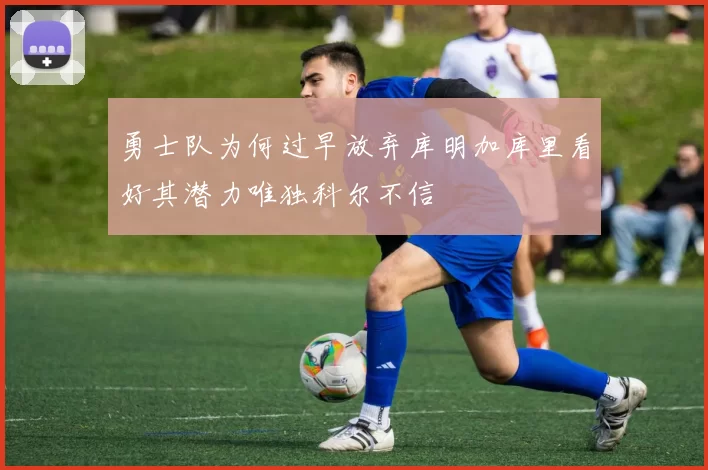 勇士队为何过早放弃库明加库里看好其潜力唯独科尔不信
