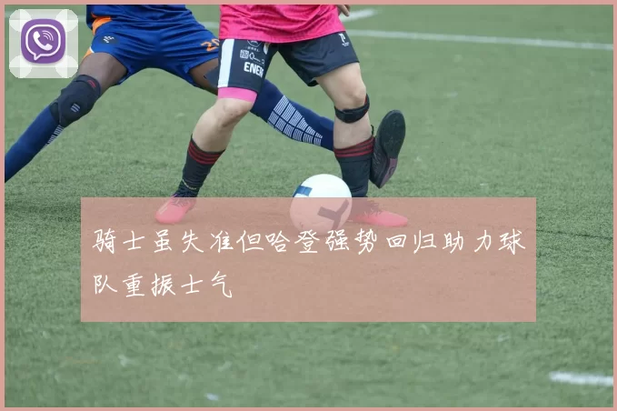 骑士虽失准但哈登强势回归助力球队重振士气